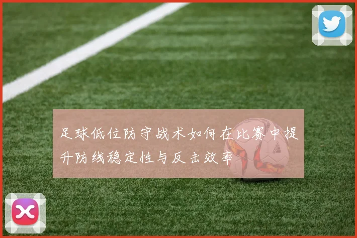 足球低位防守战术如何在比赛中提升防线稳定性与反击效率