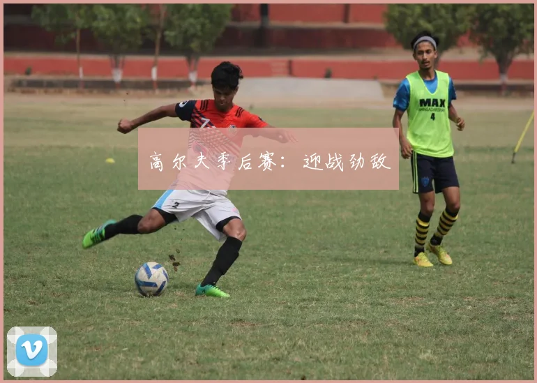 高尔夫季后赛：迎战劲敌