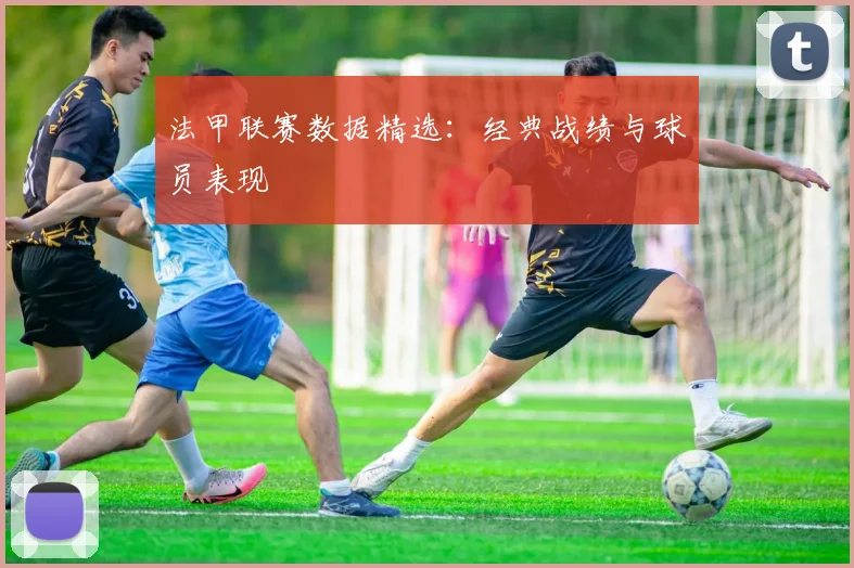 法甲联赛数据精选：经典战绩与球员表现