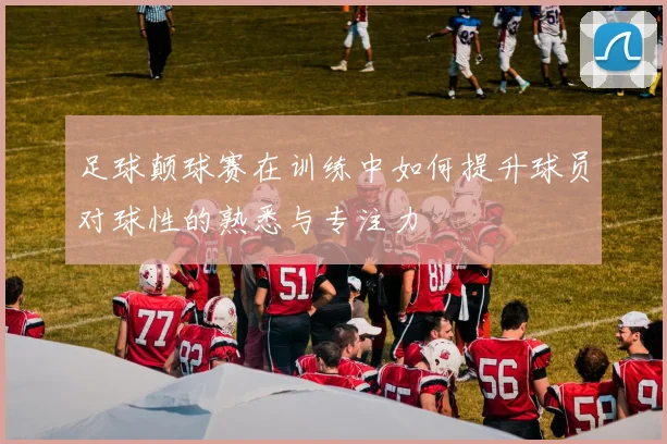 足球颠球赛在训练中如何提升球员对球性的熟悉与专注力