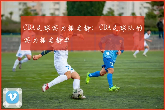 CBA足球实力排名榜：CBA足球队的实力排名榜单