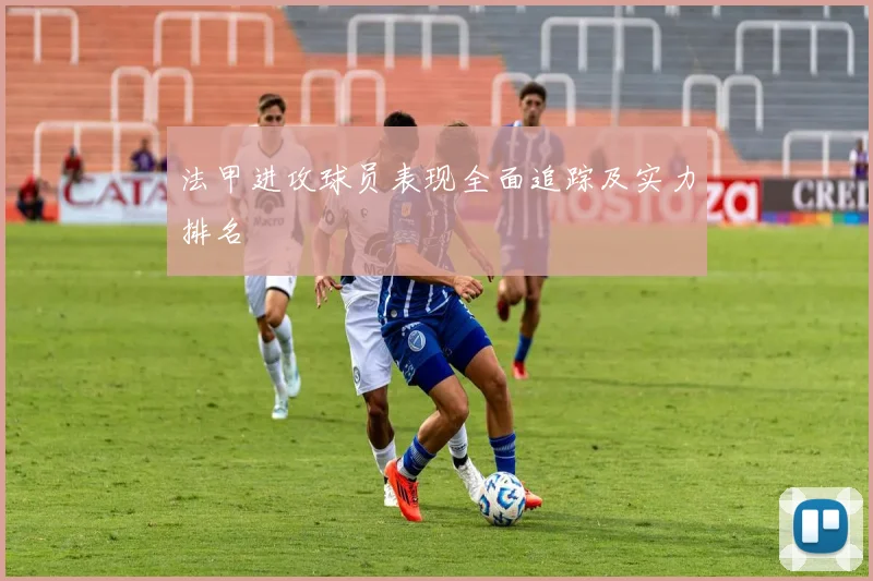 法甲进攻球员表现全面追踪及实力排名
