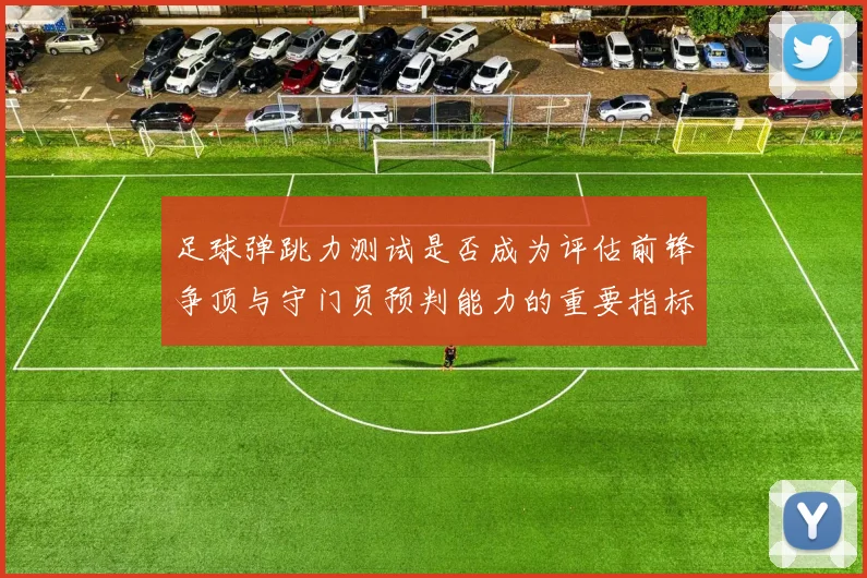 足球弹跳力测试是否成为评估前锋争顶与守门员预判能力的重要指标