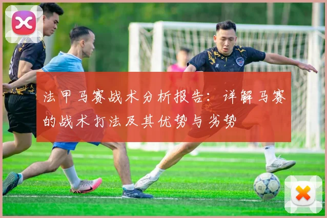 法甲马赛战术分析报告：详解马赛的战术打法及其优势与劣势