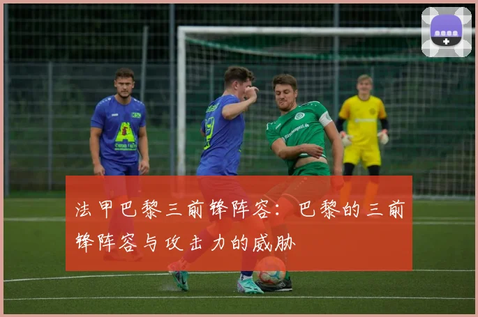 法甲巴黎三前锋阵容：巴黎的三前锋阵容与攻击力的威胁