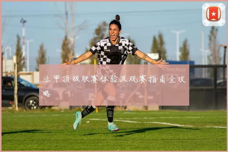 法甲顶级联赛体验及观赛指南全攻略