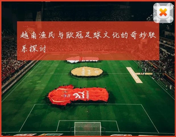 越南渔民与欧冠足球文化的奇妙联系探讨
