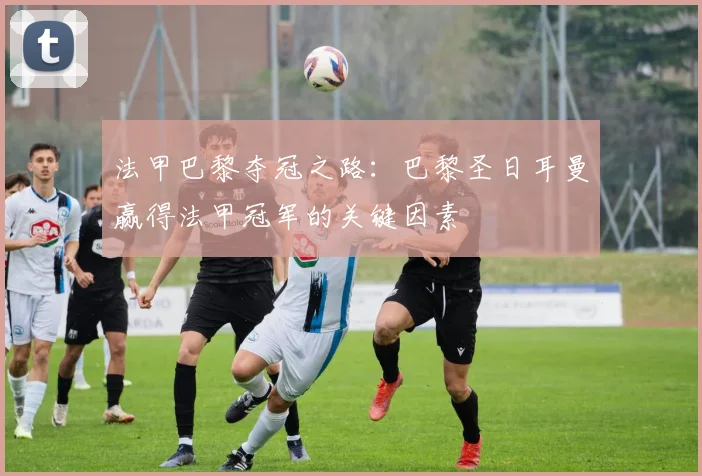 法甲巴黎夺冠之路：巴黎圣日耳曼赢得法甲冠军的关键因素