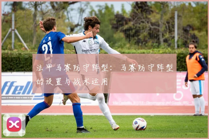 法甲马赛防守阵型：马赛防守阵型的设置与战术运用