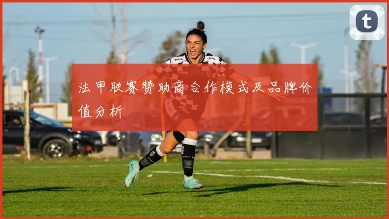 法甲联赛赞助商合作模式及品牌价值分析