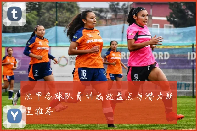 法甲各球队青训成就盘点与潜力新星推荐