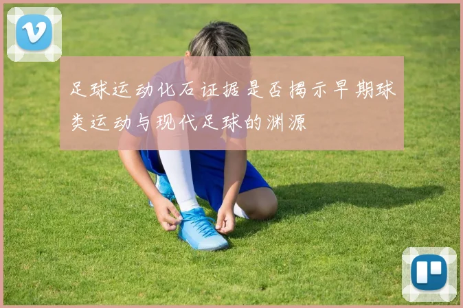 足球运动化石证据是否揭示早期球类运动与现代足球的渊源