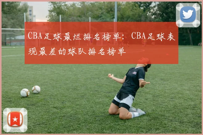 CBA足球最烂排名榜单：CBA足球表现最差的球队排名榜单