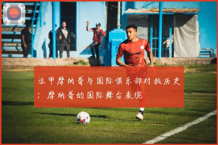 法甲摩纳哥与国际俱乐部对抗历史：摩纳哥的国际舞台表现