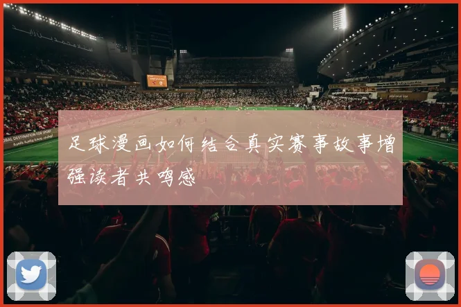 足球漫画如何结合真实赛事故事增强读者共鸣感